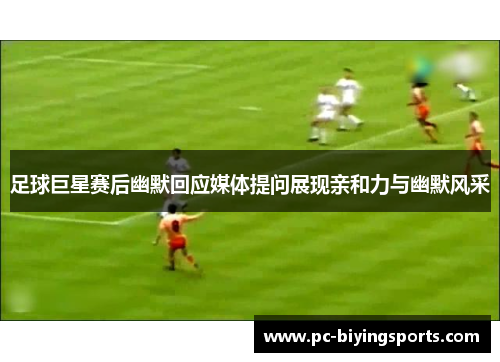 足球巨星赛后幽默回应媒体提问展现亲和力与幽默风采