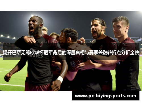 揭开巴萨无缘欧联杯冠军背后的深层真相与赛季关键转折点分析全貌
