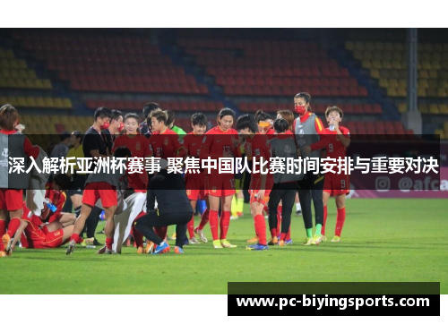 深入解析亚洲杯赛事 聚焦中国队比赛时间安排与重要对决